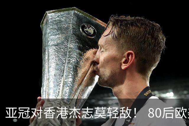亚冠对香港杰志莫轻敌！ 80后欧美归化加外援够强